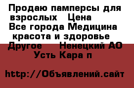 Продаю памперсы для взрослых › Цена ­ 700 - Все города Медицина, красота и здоровье » Другое   . Ненецкий АО,Усть-Кара п.